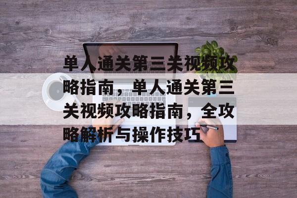单人通关第三关视频攻略指南，单人通关第三关视频攻略指南，全攻略解析与操作技巧