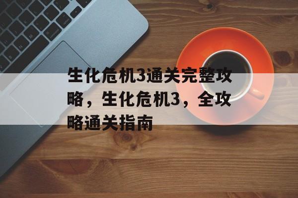 生化危机3通关完整攻略,生化危机3,全攻略通关指南 生化危机3通关完整攻略,生化危机3,全攻略通关指南