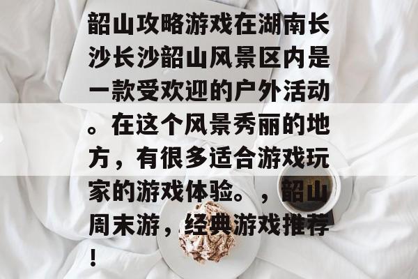 韶山攻略游戏在湖南长沙长沙韶山风景区内是一款受欢迎的户外活动。在这个风景秀丽的地方,有很多适合游戏玩家的游戏体验。,韶山周末游,经典游戏推荐! 韶山攻略游戏在湖南长沙长沙韶山风景区内是一款受欢迎的户外活动。在这个风景秀丽的地方,有很多适合游戏玩家的游戏体验。,韶山周末游,经典游戏推荐!