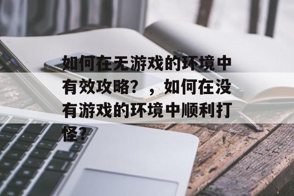 如何在无游戏的环境中有效攻略？，如何在没有游戏的环境中顺利打怪？