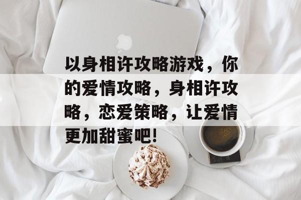 以身相许攻略游戏,你的爱情攻略,身相许攻略,恋爱策略,让爱情更加甜蜜吧! 以身相许攻略游戏,你的爱情攻略,身相许攻略,恋爱策略,让爱情更加甜蜜吧!