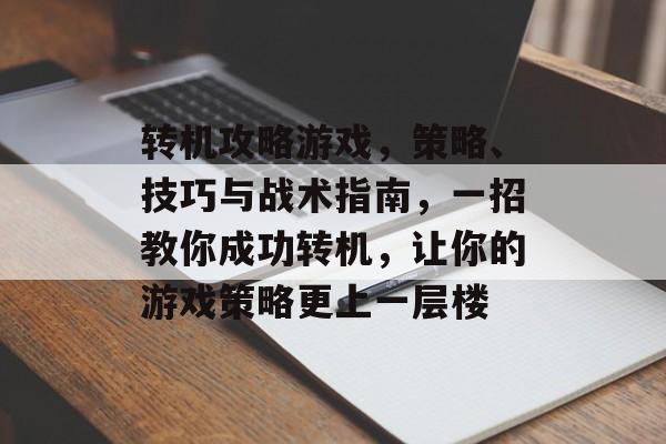 转机攻略游戏,策略、技巧与战术指南,一招教你成功转机,让你的游戏策略更上一层楼 转机攻略游戏,策略、技巧与战术指南,一招教你成功转机,让你的游戏策略更上一层楼
