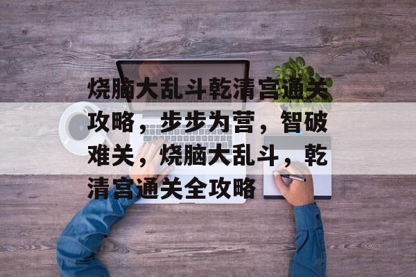 烧脑大乱斗乾清宫通关攻略,步步为营,智破难关,烧脑大乱斗,乾清宫通关全攻略 烧脑大乱斗乾清宫通关攻略,步步为营,智破难关,烧脑大乱斗,乾清宫通关全攻略