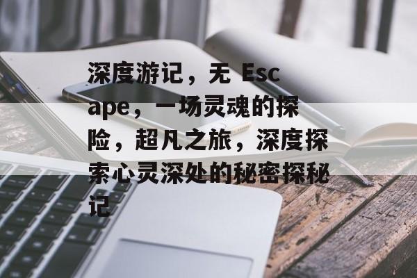 深度游记，无 Escape，一场灵魂的探险，超凡之旅，深度探索心灵深处的秘密探秘记