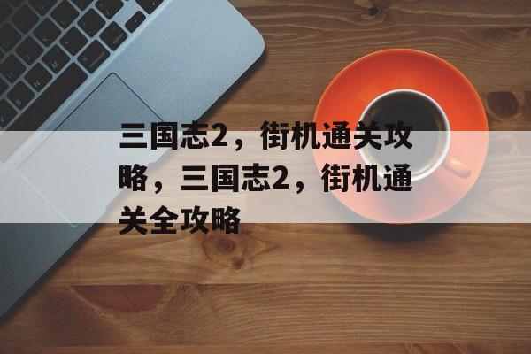 三国志2,街机通关攻略,三国志2,街机通关全攻略 三国志2,街机通关攻略,三国志2,街机通关全攻略