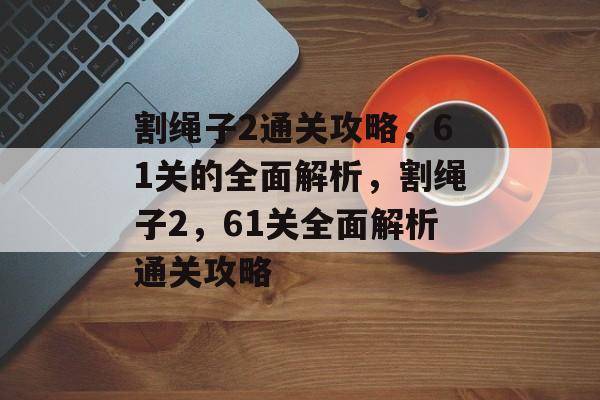 割绳子2通关攻略,61关的全面解析,割绳子2,61关全面解析通关攻略 割绳子2通关攻略,61关的全面解析,割绳子2,61关全面解析通关攻略
