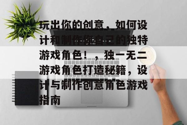 玩出你的创意,如何设计和制作你自己的独特游戏角色!,独一无二游戏角色打造秘籍,设计与制作创意角色游戏指南 玩出你的创意,如何设计和制作你自己的独特游戏角色!,独一无二游戏角色打造秘籍,设计与制作创意角色游戏指南