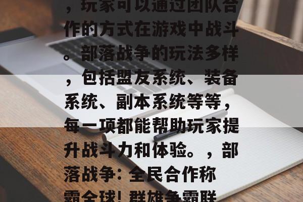 部落战争是一款全球知名的多人在线竞技游戏，玩家可以通过团队合作的方式在游戏中战斗。部落战争的玩法多样，包括盟友系统、装备系统、副本系统等等，每一项都能帮助玩家提升战斗力和体验。，部落战争: 全民合作称霸全球! 群雄争霸联盟任务尽在手，战鼓雷鸣带你闯荡世界!