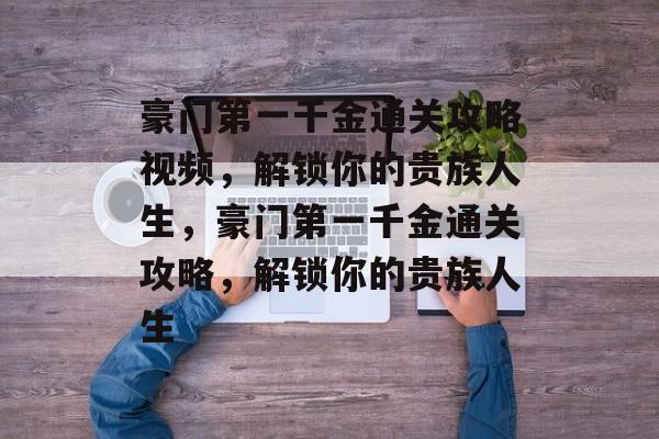 豪门第一千金通关攻略视频,解锁你的贵族人生,豪门第一千金通关攻略,解锁你的贵族人生 豪门第一千金通关攻略视频,解锁你的贵族人生,豪门第一千金通关攻略,解锁你的贵族人生