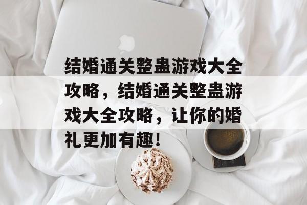 结婚通关整蛊游戏大全攻略,结婚通关整蛊游戏大全攻略,让你的婚礼更加有趣! 结婚通关整蛊游戏大全攻略,结婚通关整蛊游戏大全攻略,让你的婚礼更加有趣!