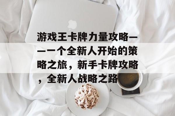 游戏王卡牌力量攻略——一个全新人开始的策略之旅,新手卡牌攻略,全新人战略之路 游戏王卡牌力量攻略——一个全新人开始的策略之旅,新手卡牌攻略,全新人战略之路