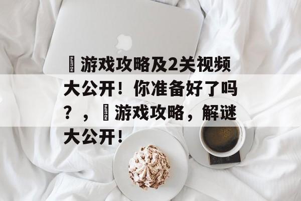 囧游戏攻略及2关视频大公开!你准备好了吗?,囧游戏攻略,解谜大公开! 囧游戏攻略及2关视频大公开!你准备好了吗?,囧游戏攻略,解谜大公开!