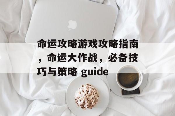 命运攻略游戏攻略指南,命运大作战,必备技巧与策略 guide 命运攻略游戏攻略指南,命运大作战,必备技巧与策略 guide