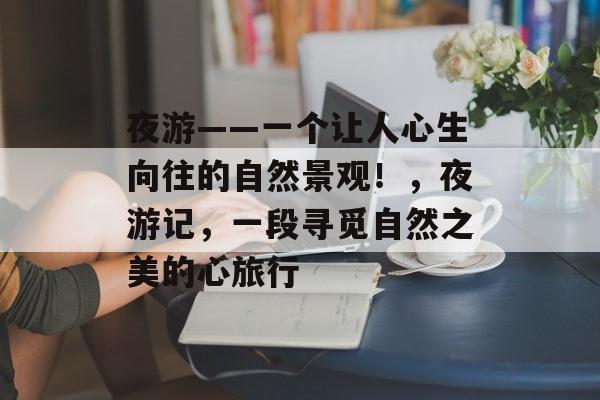 夜游——一个让人心生向往的自然景观!,夜游记,一段寻觅自然之美的心旅行 夜游——一个让人心生向往的自然景观!,夜游记,一段寻觅自然之美的心旅行