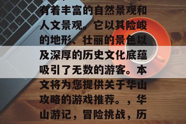 华山,中国五岳之首,有着丰富的自然景观和人文景观。它以其险峻的地形、壮丽的景色以及深厚的历史文化底蕴吸引了无数的游客。本文将为您提供关于华山攻略的游戏推荐。,华山游记,冒险挑战,历史文化名山 华山,中国五岳之首,有着丰富的自然景观和人文景观。它以其险峻的地形、壮丽的景色以及深厚的历史文化底蕴吸引了无数的游客。本文将为您提供关于华山攻略的游戏推荐。,华山游记,冒险挑战,历史文化名山