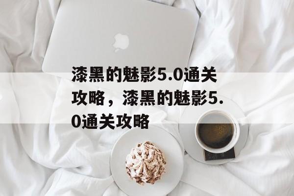 漆黑的魅影5.0通关攻略,漆黑的魅影5.0通关攻略 漆黑的魅影5.0通关攻略,漆黑的魅影5.0通关攻略