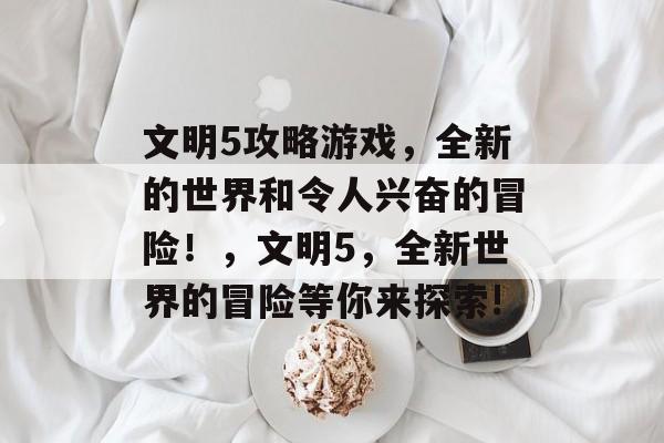 文明5攻略游戏,全新的世界和令人兴奋的冒险!,文明5,全新世界的冒险等你来探索! 文明5攻略游戏,全新的世界和令人兴奋的冒险!,文明5,全新世界的冒险等你来探索!