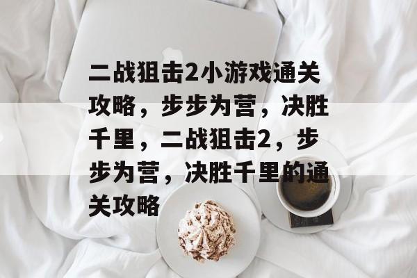 二战狙击2小游戏通关攻略，步步为营，决胜千里，二战狙击2，步步为营，决胜千里的通关攻略