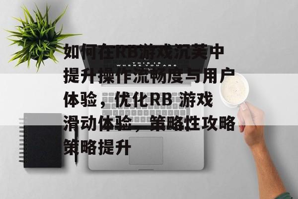 如何在RB游戏沉芙中提升操作流畅度与用户体验,优化RB 游戏滑动体验,策略性攻略策略提升 如何在RB游戏沉芙中提升操作流畅度与用户体验,优化RB 游戏滑动体验,策略性攻略策略提升