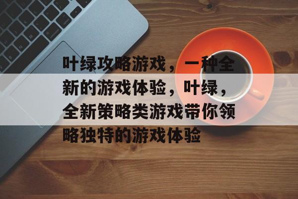叶绿攻略游戏,一种全新的游戏体验,叶绿,全新策略类游戏带你领略独特的游戏体验 叶绿攻略游戏,一种全新的游戏体验,叶绿,全新策略类游戏带你领略独特的游戏体验