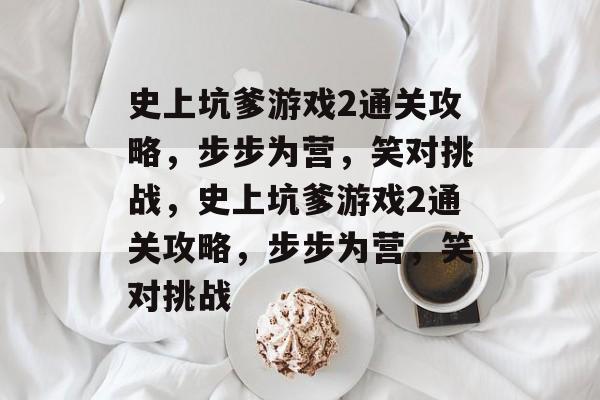 史上坑爹游戏2通关攻略,步步为营,笑对挑战,史上坑爹游戏2通关攻略,步步为营,笑对挑战 史上坑爹游戏2通关攻略,步步为营,笑对挑战,史上坑爹游戏2通关攻略,步步为营,笑对挑战