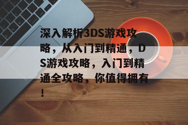 深入解析3DS游戏攻略,从入门到精通,DS游戏攻略,入门到精通全攻略,你值得拥有! 深入解析3DS游戏攻略,从入门到精通,DS游戏攻略,入门到精通全攻略,你值得拥有!