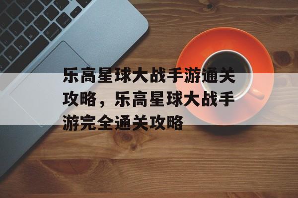 乐高星球大战手游通关攻略，乐高星球大战手游完全通关攻略
