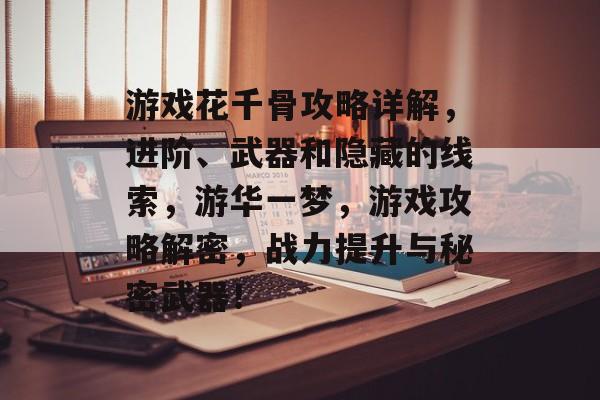 游戏花千骨攻略详解，进阶、武器和隐藏的线索，游华一梦，游戏攻略解密，战力提升与秘密武器！