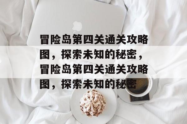 冒险岛第四关通关攻略图，探索未知的秘密，冒险岛第四关通关攻略图，探索未知的秘密