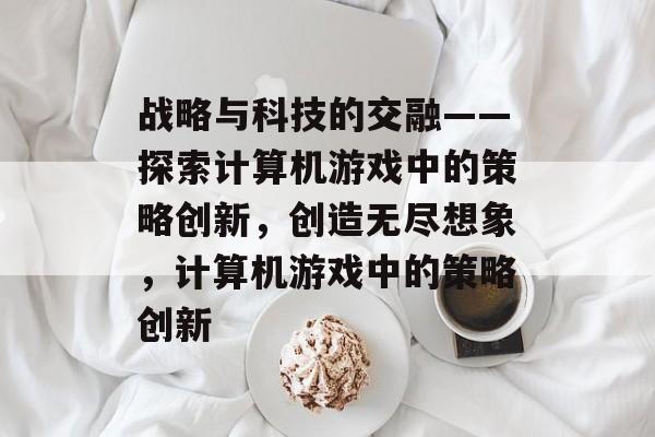 战略与科技的交融——探索计算机游戏中的策略创新,创造无尽想象,计算机游戏中的策略创新 战略与科技的交融——探索计算机游戏中的策略创新,创造无尽想象,计算机游戏中的策略创新