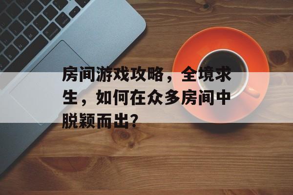 房间游戏攻略,全境求生,如何在众多房间中脱颖而出? 房间游戏攻略,全境求生,如何在众多房间中脱颖而出?