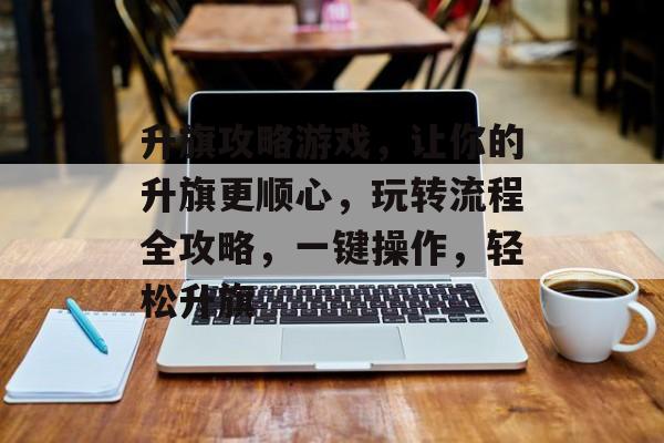 升旗攻略游戏,让你的升旗更顺心,玩转流程全攻略,一键操作,轻松升旗 升旗攻略游戏,让你的升旗更顺心,玩转流程全攻略,一键操作,轻松升旗