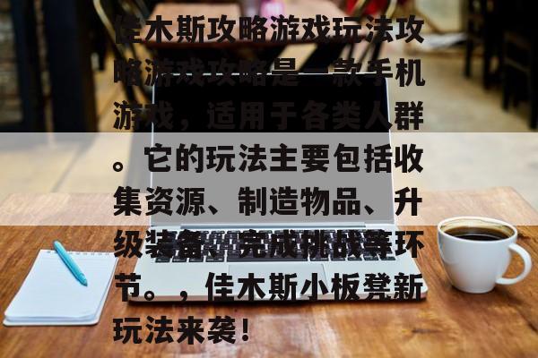 佳木斯攻略游戏玩法攻略游戏攻略是一款手机游戏，适用于各类人群。它的玩法主要包括收集资源、制造物品、升级装备、完成挑战等环节。，佳木斯小板凳新玩法来袭！