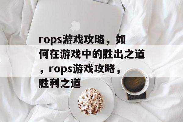 rops游戏攻略,如何在游戏中的胜出之道,rops游戏攻略,胜利之道 rops游戏攻略,如何在游戏中的胜出之道,rops游戏攻略,胜利之道