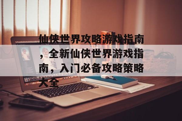 仙侠世界攻略游戏指南,全新仙侠世界游戏指南,入门必备攻略策略大全 仙侠世界攻略游戏指南,全新仙侠世界游戏指南,入门必备攻略策略大全