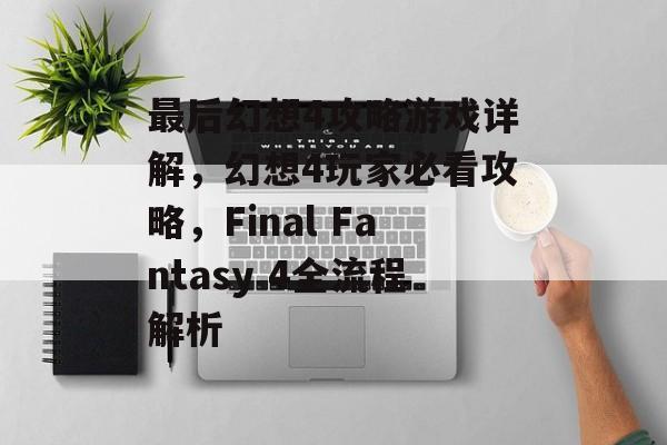 最后幻想4攻略游戏详解，幻想4玩家必看攻略，Final Fantasy 4全流程解析