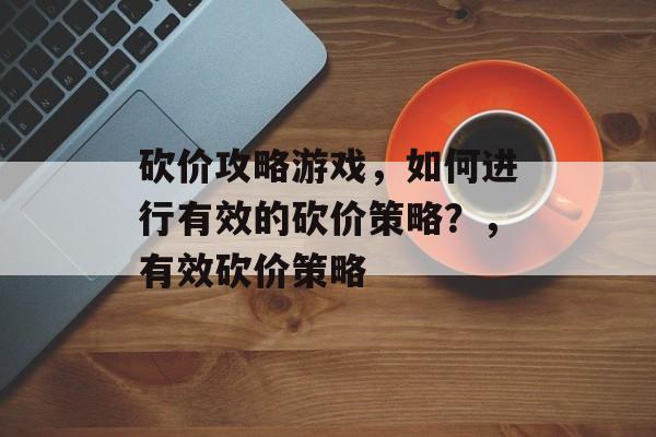 砍价攻略游戏，如何进行有效的砍价策略？，有效砍价策略