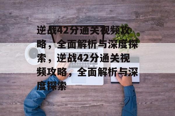 逆战42分通关视频攻略,全面解析与深度探索,逆战42分通关视频攻略,全面解析与深度探索 逆战42分通关视频攻略,全面解析与深度探索,逆战42分通关视频攻略,全面解析与深度探索