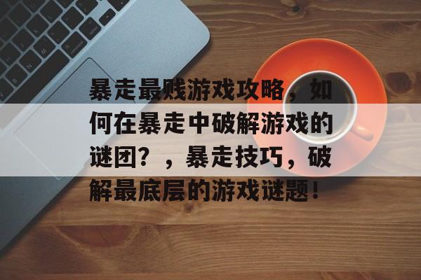 暴走最贱游戏攻略，如何在暴走中破解游戏的谜团？，暴走技巧，破解最底层的游戏谜题！