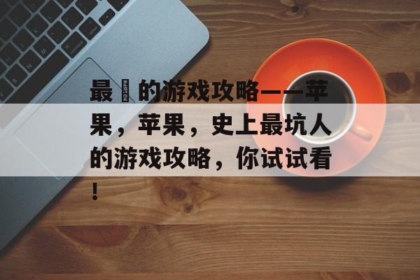 最囧的游戏攻略——苹果,苹果,史上最坑人的游戏攻略,你试试看! 最囧的游戏攻略——苹果,苹果,史上最坑人的游戏攻略,你试试看!