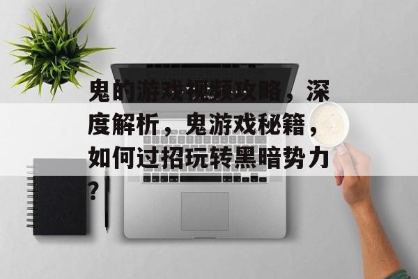 鬼的游戏视频攻略,深度解析,鬼游戏秘籍,如何过招玩转黑暗势力? 鬼的游戏视频攻略,深度解析,鬼游戏秘籍,如何过招玩转黑暗势力?