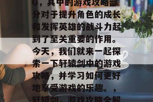 轩辕剑是一款深受广大玩家喜爱的武侠 RPG,其中的游戏攻略部分对于提升角色的成长和发挥英雄的战斗力起到了至关重要的作用。今天,我们就来一起探索一下轩辕剑中的游戏攻略,并学习如何更好地享受游戏的乐趣。,轩辕剑,游戏攻略全解析,提升角色战力,玩转游戏乐趣! 轩辕剑是一款深受广大玩家喜爱的武侠 RPG,其中的游戏攻略部分对于提升角色的成长和发挥英雄的战斗力起到了至关重要的作用。今天,我们就来一起探索一下轩辕剑中的游戏攻略,并学习如何更好地享受游戏的乐趣。,轩辕剑,游戏攻略全解析,提升角色战力,玩转游戏乐趣!