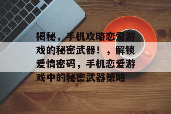 揭秘，手机攻略恋爱游戏的秘密武器！，解锁爱情密码，手机恋爱游戏中的秘密武器策略