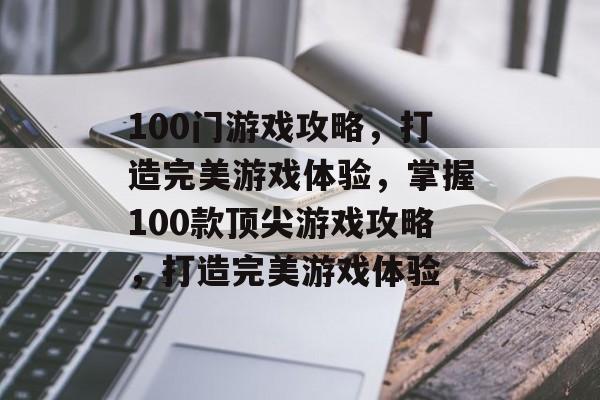 100门游戏攻略,打造完美游戏体验,掌握100款顶尖游戏攻略,打造完美游戏体验 100门游戏攻略,打造完美游戏体验,掌握100款顶尖游戏攻略,打造完美游戏体验