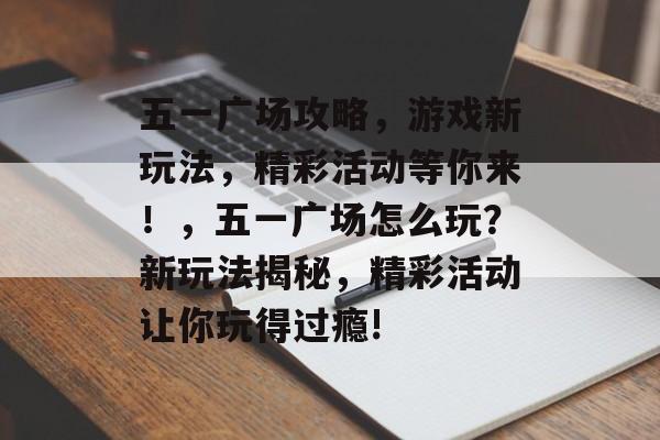 五一广场攻略，游戏新玩法，精彩活动等你来！，五一广场怎么玩？新玩法揭秘，精彩活动让你玩得过瘾!