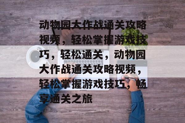 动物园大作战通关攻略视频,轻松掌握游戏技巧,轻松通关,动物园大作战通关攻略视频,轻松掌握游戏技巧,畅享通关之旅 动物园大作战通关攻略视频,轻松掌握游戏技巧,轻松通关,动物园大作战通关攻略视频,轻松掌握游戏技巧,畅享通关之旅