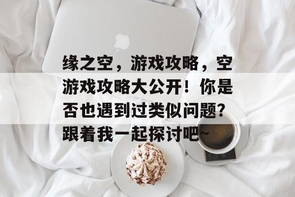 缘之空，游戏攻略，空游戏攻略大公开！你是否也遇到过类似问题？跟着我一起探讨吧~