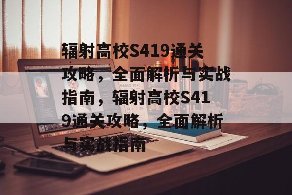 辐射高校S419通关攻略，全面解析与实战指南，辐射高校S419通关攻略，全面解析与实战指南
