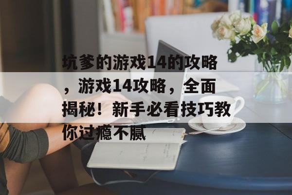 坑爹的游戏14的攻略,游戏14攻略,全面揭秘!新手必看技巧教你过瘾不腻 坑爹的游戏14的攻略,游戏14攻略,全面揭秘!新手必看技巧教你过瘾不腻