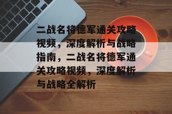 二战名将德军通关攻略视频,深度解析与战略指南,二战名将德军通关攻略视频,深度解析与战略全解析 二战名将德军通关攻略视频,深度解析与战略指南,二战名将德军通关攻略视频,深度解析与战略全解析